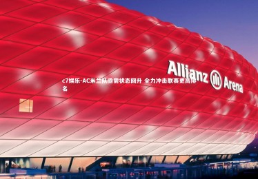 c7娱乐-AC米兰队亟需状态回升 全力冲击联赛更高排名