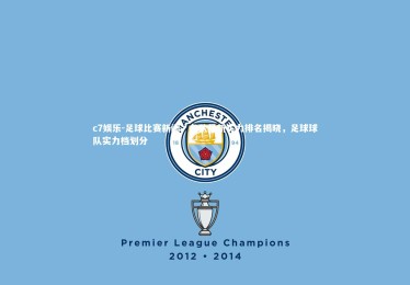 c7娱乐-足球比赛新闻：各队最新实力排名揭晓，足球球队实力档划分