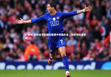 c7娱乐-东欧选手在国际联赛中崭露头角，东欧球队拿欧冠