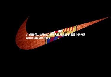 c7娱乐-荷兰主场火力全开大胜马其顿 凯恩独中两元助英格兰轻取阿尔巴尼亚