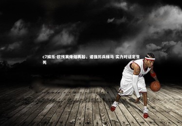 c7娱乐-欧预赛烽烟再起，诸强厉兵秣马 实力对话定生死