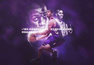 c7娱乐-阿森纳主场战平曼联，双方积分持平继续角逐，阿森纳战胜曼联