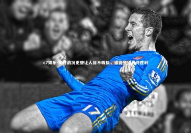 c7娱乐-实时战况更替让人目不暇接，谁将登顶最终胜利