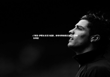 c7娱乐-伊朗女足实力超群，即将对阵新西兰队！，伊朗 女球迷