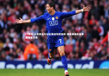 c7娱乐-土耳其全力以赴激战东欧劲旅 捷克顽强反击奉献惊喜之夜