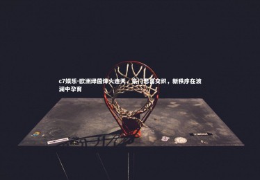 c7娱乐-欧洲绿茵烽火连天，豪门悲喜交织，新秩序在波澜中孕育