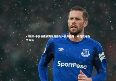 c7娱乐-中国教练被赛事邀请为外国队指导，中国教练教外国队